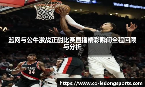 篮网与公牛激战正酣比赛直播精彩瞬间全程回顾与分析