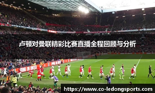 卢顿对曼联精彩比赛直播全程回顾与分析