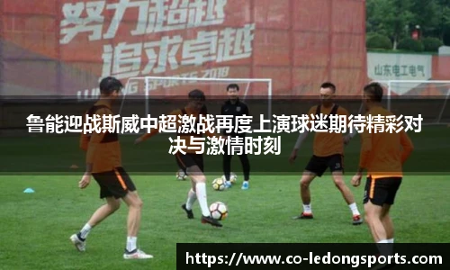 鲁能迎战斯威中超激战再度上演球迷期待精彩对决与激情时刻