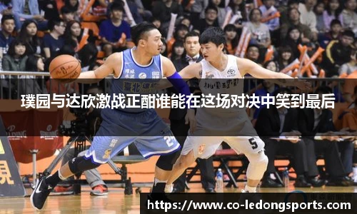 璞园与达欣激战正酣谁能在这场对决中笑到最后