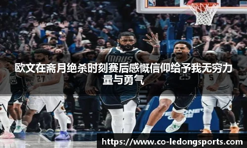 欧文在斋月绝杀时刻赛后感慨信仰给予我无穷力量与勇气