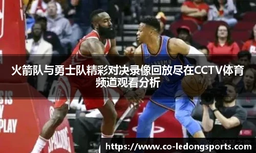 火箭队与勇士队精彩对决录像回放尽在CCTV体育频道观看分析